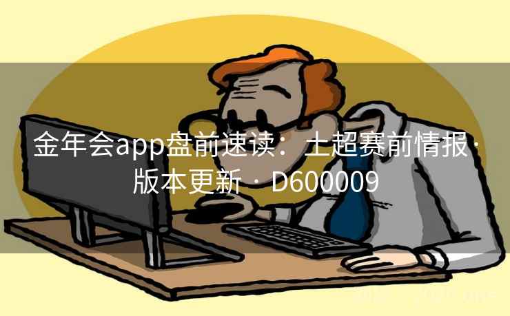 金年会app盘前速读:土超赛前情报·版本更新 · D600009 金年会app盘前速读:土超赛前情报·版本更新 · D600009