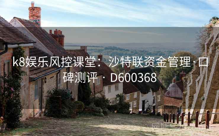 k8娱乐风控课堂:沙特联资金管理·口碑测评 · D600368 k8娱乐风控课堂:沙特联资金管理·口碑测评 · D600368