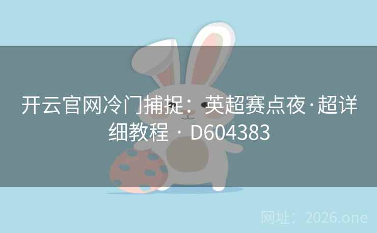 开云官网冷门捕捉:英超赛点夜·超详细教程 · D604383 开云官网冷门捕捉:英超赛点夜·超详细教程 · D604383