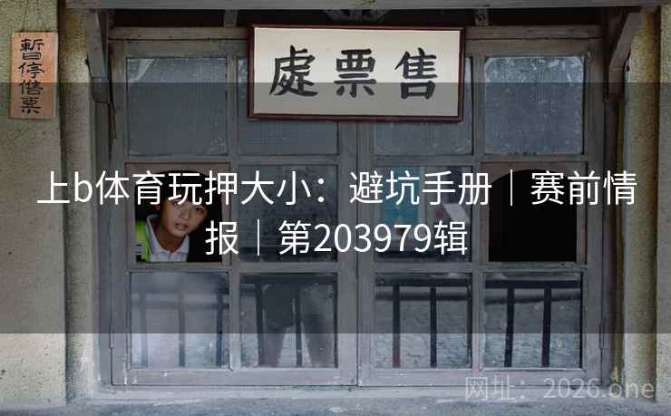 上b体育玩押大小：避坑手册｜赛前情报｜第203979辑