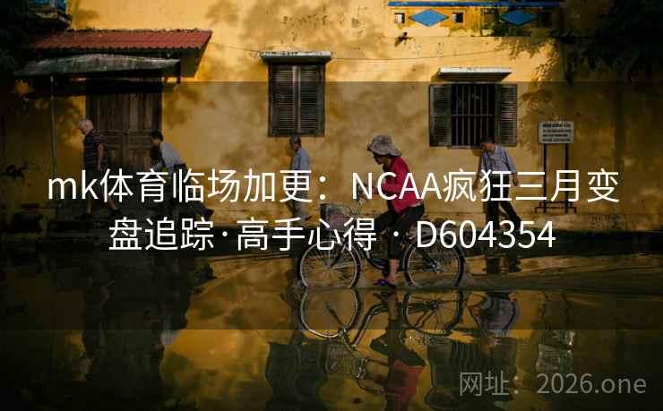 mk体育临场加更：NCAA疯狂三月变盘追踪·高手心得 · D604354