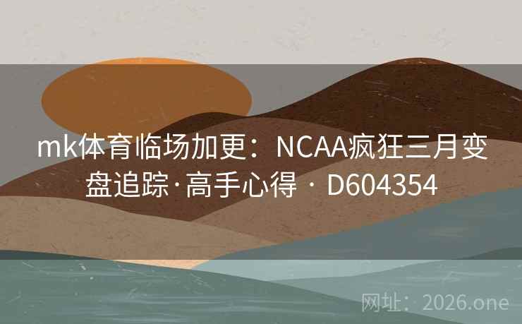 mk体育临场加更：NCAA疯狂三月变盘追踪·高手心得 · D604354