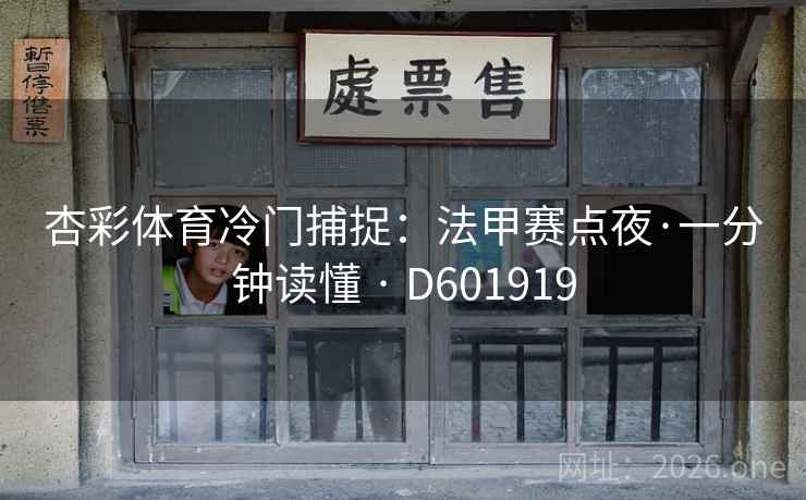 杏彩体育冷门捕捉:法甲赛点夜·一分钟读懂 · D601919 杏彩体育冷门捕捉:法甲赛点夜·一分钟读懂 · D601919