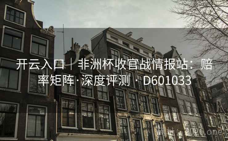 开云入口|非洲杯收官战情报站:赔率矩阵·深度评测 · D601033 开云入口|非洲杯收官战情报站:赔率矩阵·深度评测 · D601033