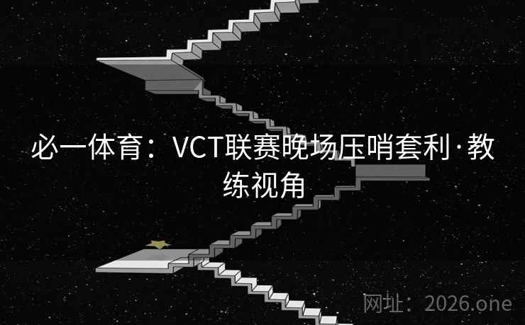 必一体育：VCT联赛晚场压哨套利·教练视角