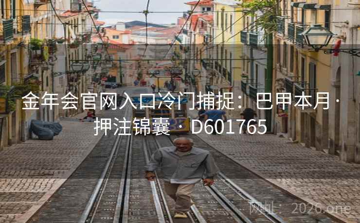 金年会官网入口冷门捕捉:巴甲本月·押注锦囊 · D601765 金年会官网入口冷门捕捉:巴甲本月·押注锦囊 · D601765