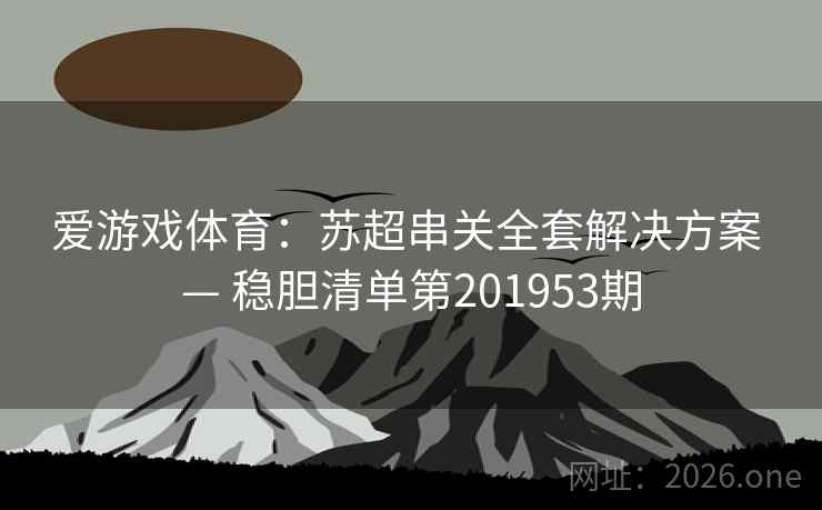 爱游戏体育:苏超串关全套解决方案 — 稳胆清单第201953期 爱游戏体育:苏超串关全套解决方案 — 稳胆清单第201953期