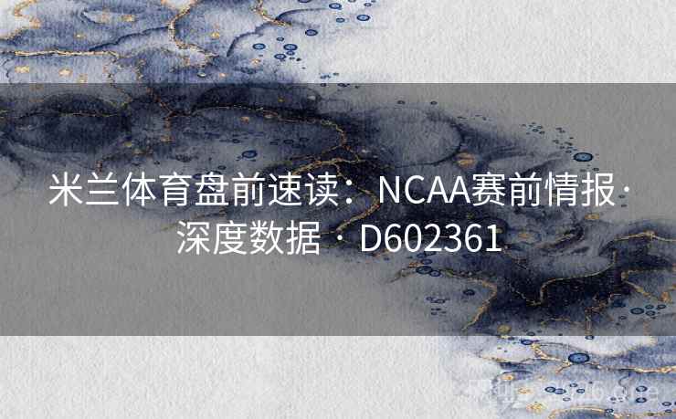 米兰体育盘前速读:NCAA赛前情报·深度数据 · D602361 米兰体育盘前速读:NCAA赛前情报·深度数据 · D602361