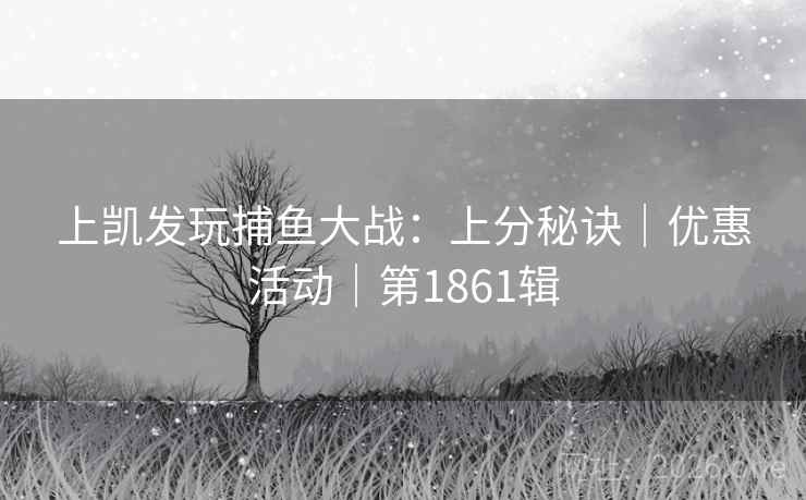 上凯发玩捕鱼大战：上分秘诀｜优惠活动｜第1861辑
