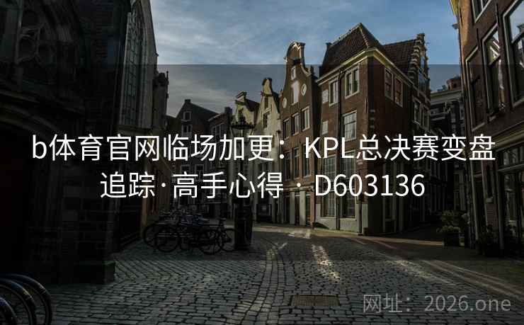 b体育官网临场加更:KPL总决赛变盘追踪·高手心得 · D603136 b体育官网临场加更:KPL总决赛变盘追踪·高手心得 · D603136