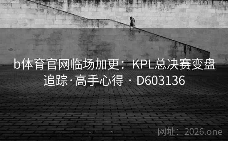 b体育官网临场加更:KPL总决赛变盘追踪·高手心得 · D603136 b体育官网临场加更:KPL总决赛变盘追踪·高手心得 · D603136