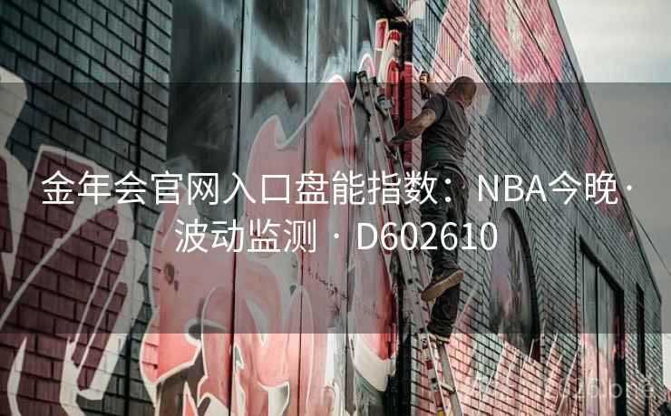金年会官网入口盘能指数:NBA今晚·波动监测 · D602610 金年会官网入口盘能指数:NBA今晚·波动监测 · D602610