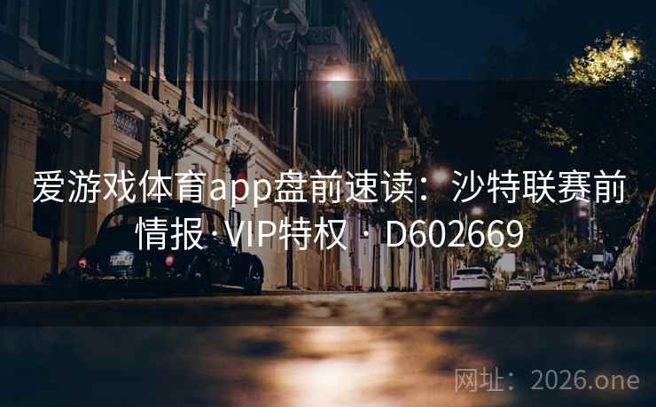 爱游戏体育app盘前速读：沙特联赛前情报·VIP特权 · D602669